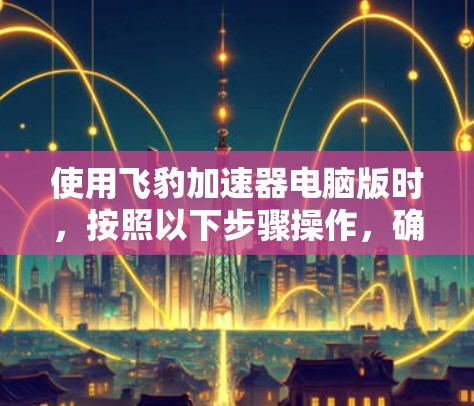 使用飞豹加速器电脑版时,按照以下步骤操作,确保安全和有效 使用飞豹加速器电脑版时,按照以下步骤操作,确保安全和有效