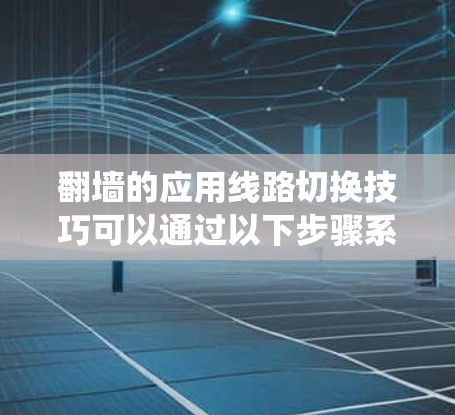 翻墙的应用线路切换技巧可以通过以下步骤系统性地进行 翻墙的应用线路切换技巧可以通过以下步骤系统性地进行