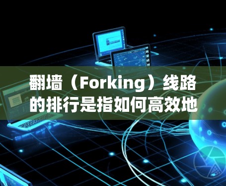 翻墙(Forking)线路的排行是指如何高效地管理和选择翻墙线路,以确保安全和高效访问国外网站。以下是关于翻墙线路排行的一些关键点和步骤 翻墙(Forking)线路的排行是指如何高效地管理和选择翻墙线路,以确保安全和高效访问国外网站。以下是关于翻墙线路排行的一些关键点和步骤
