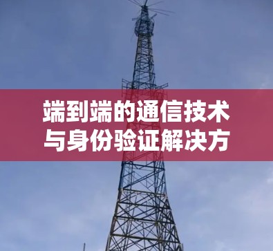 端到端的通信技术与身份验证解决方案 端到端的通信技术与身份验证解决方案