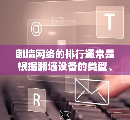 翻墙网络的排行通常是根据翻墙设备的类型、覆盖范围以及使用频率来排序的,不同的设备有不同的功能和适用场景。例如 翻墙网络的排行通常是根据翻墙设备的类型、覆盖范围以及使用频率来排序的,不同的设备有不同的功能和适用场景。例如