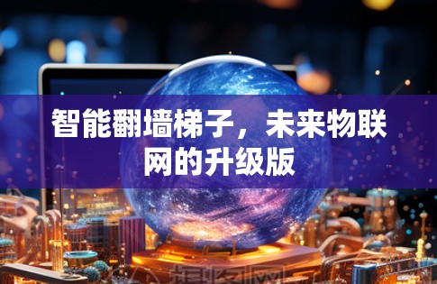 智能翻墙梯子,未来物联网的升级版 智能翻墙梯子,未来物联网的升级版