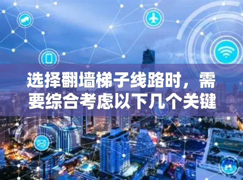 选择翻墙梯子线路时,需要综合考虑以下几个关键因素 选择翻墙梯子线路时,需要综合考虑以下几个关键因素