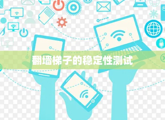 翻墙梯子的稳定性测试 翻墙梯子的稳定性测试