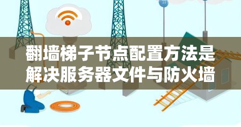 翻墙梯子节点配置方法是解决服务器文件与防火墙不兼容问题的常用技术。以下是详细的步骤和注意事项 翻墙梯子节点配置方法是解决服务器文件与防火墙不兼容问题的常用技术。以下是详细的步骤和注意事项