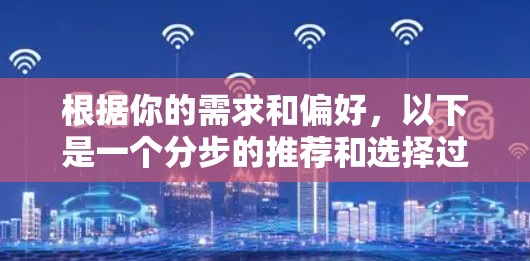 根据你的需求和偏好,以下是一个分步的推荐和选择过程 根据你的需求和偏好,以下是一个分步的推荐和选择过程