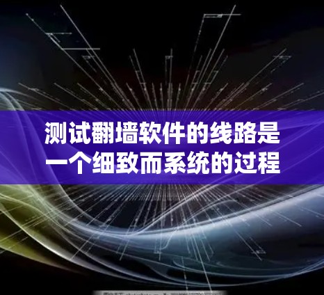 测试翻墙软件的线路是一个细致而系统的过程，确保其功能正常并安全可靠。以下是分步骤的建议