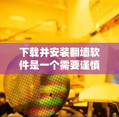 下载并安装翻墙软件是一个需要谨慎和系统思考的过程，以下是一个详细且分步骤的建议，帮助您顺利完成下载和安装