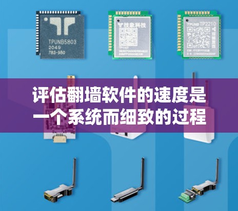 评估翻墙软件的速度是一个系统而细致的过程，以下是一步步的总结和建议