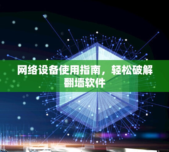 网络设备使用指南,轻松破解翻墙软件 网络设备使用指南,轻松破解翻墙软件