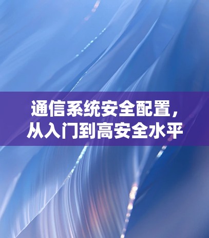 通信系统安全配置,从入门到高安全水平 通信系统安全配置,从入门到高安全水平