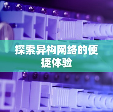 探索异构网络的便捷体验 探索异构网络的便捷体验