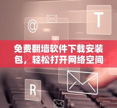 免费翻墙软件下载安装包,轻松打开网络空间 免费翻墙软件下载安装包,轻松打开网络空间