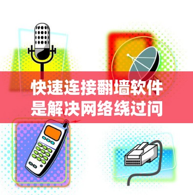 快速连接翻墙软件是解决网络绕过问题的重要方法，以下是一步步的指导