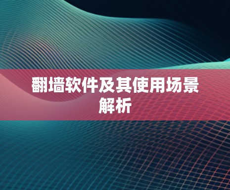 翻墙软件及其使用场景解析 翻墙软件及其使用场景解析