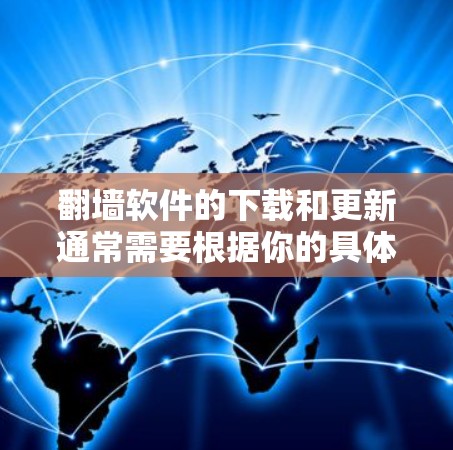 翻墙软件的下载和更新通常需要根据你的具体需求和设备情况进行选择。以下是一些常见的翻墙软件和下载步骤，你可以根据自己的需求选择合适的软件