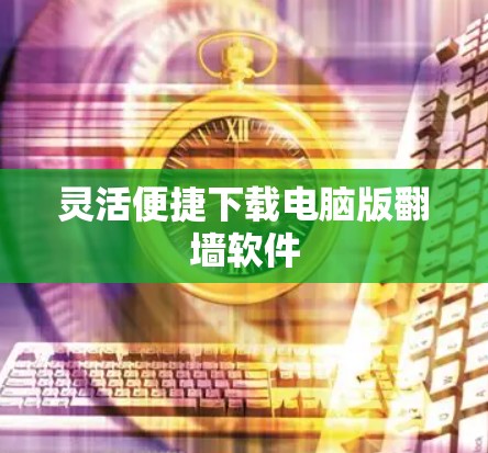 灵活便捷下载电脑版翻墙软件 灵活便捷下载电脑版翻墙软件