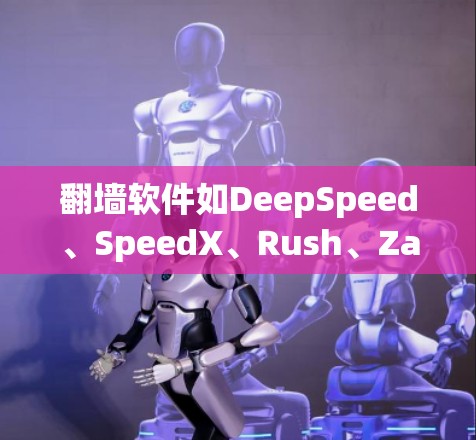 翻墙软件如DeepSpeed、SpeedX、Rush、Zapp、FastFork等,各有其独特之处,但需谨慎选择。以下是对这些软件的总结 翻墙软件如DeepSpeed、SpeedX、Rush、Zapp、FastFork等,各有其独特之处,但需谨慎选择。以下是对这些软件的总结