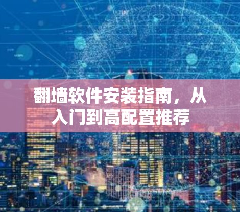 翻墙软件安装指南,从入门到高配置推荐 翻墙软件安装指南,从入门到高配置推荐