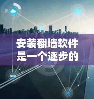 安装翻墙软件是一个逐步的过程，涉及多个步骤和配置。以下是一步步的指南，帮助您顺利安装和使用翻墙软件