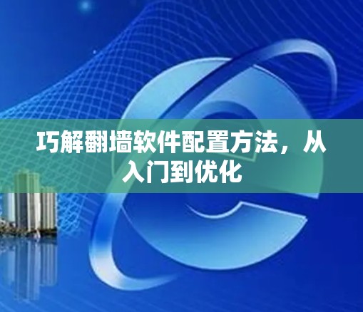 巧解翻墙软件配置方法，从入门到优化