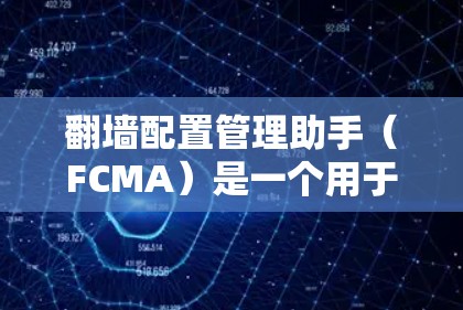 翻墙配置管理助手（FCMA）是一个用于管理互联网网络访问控制的工具。以下是详细的使用步骤和功能说明