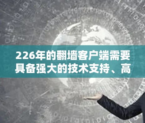 226年的翻墙客户端需要具备强大的技术支持、高兼容性和丰富的功能。以下是一些可靠的信息来源和使用建议