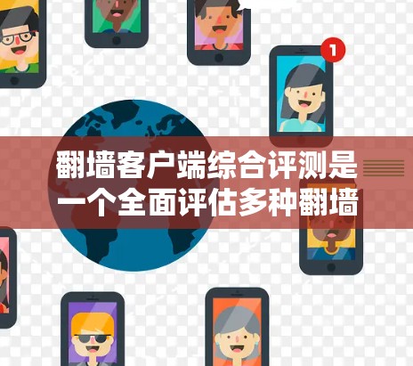 翻墙客户端综合评测是一个全面评估多种翻墙客户端性能、功能、安全性等内容的综合评价。以下是一些可能的方面和内容