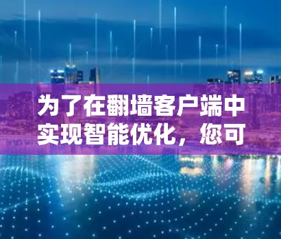 为了在翻墙客户端中实现智能优化,您可以按照以下步骤进行 为了在翻墙客户端中实现智能优化,您可以按照以下步骤进行