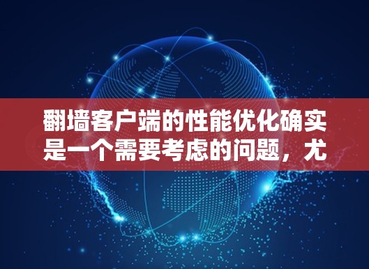 翻墙客户端的性能优化确实是一个需要考虑的问题,尤其是如果使用了速度较慢的客户端,可能会导致用户体验不佳。以下是几个具体的优化建议,帮助你提升翻墙客户端的速度 翻墙客户端的性能优化确实是一个需要考虑的问题,尤其是如果使用了速度较慢的客户端,可能会导致用户体验不佳。以下是几个具体的优化建议,帮助你提升翻墙客户端的速度