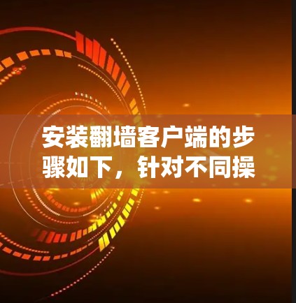 安装翻墙客户端的步骤如下，针对不同操作系统进行说明