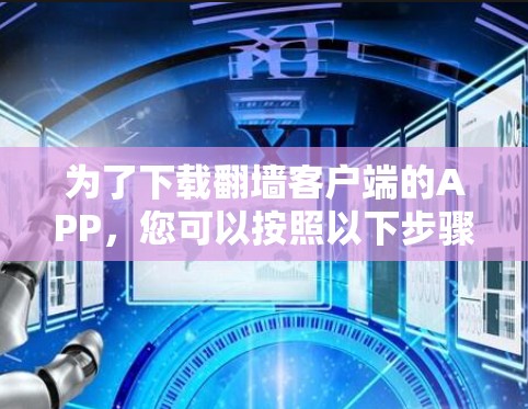 为了下载翻墙客户端的APP,您可以按照以下步骤进行操作 为了下载翻墙客户端的APP,您可以按照以下步骤进行操作