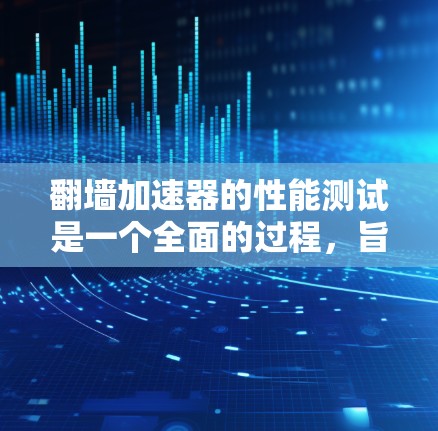 翻墙加速器的性能测试是一个全面的过程，旨在评估其在不同环境下的表现。以下是对该过程的详细分析和建议