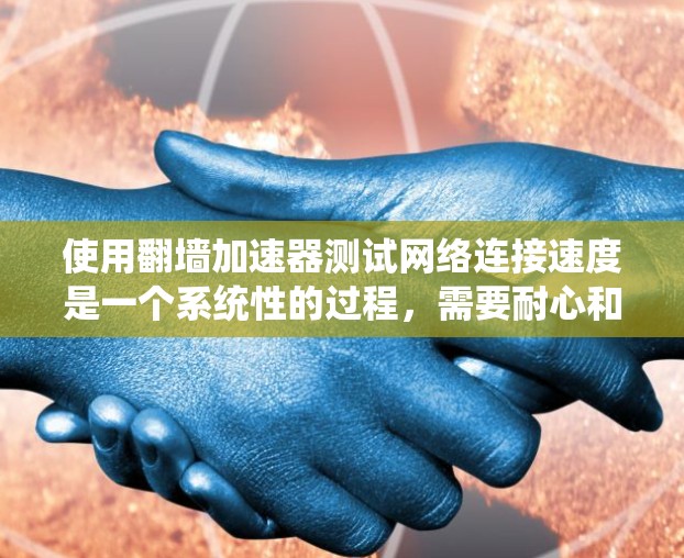 使用翻墙加速器测试网络连接速度是一个系统性的过程，需要耐心和细致。以下是一个详细的步骤指南，帮助您顺利进行测试
