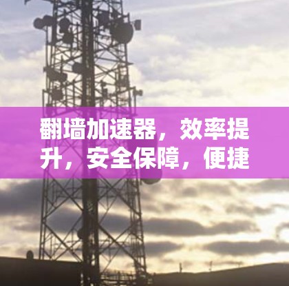 翻墙加速器，效率提升，安全保障，便捷便捷！