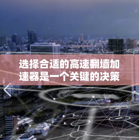 选择合适的高速翻墙加速器是一个关键的决策步骤,它需要综合考虑多个因素。以下是一个有条理的总结,帮助您做出明智的选择 选择合适的高速翻墙加速器是一个关键的决策步骤,它需要综合考虑多个因素。以下是一个有条理的总结,帮助您做出明智的选择