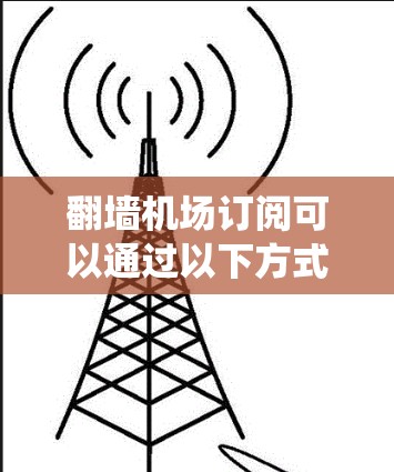 翻墙机场订阅可以通过以下方式实现，确保访问速度快且不影响系统运行