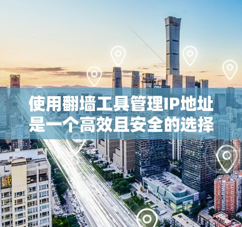 使用翻墙工具管理IP地址是一个高效且安全的选择，以下是详细的步骤指南