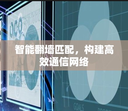 智能翻墙匹配,构建高效通信网络 智能翻墙匹配,构建高效通信网络