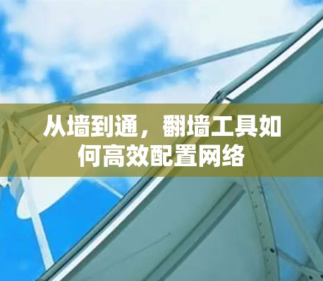 从墙到通，翻墙工具如何高效配置网络