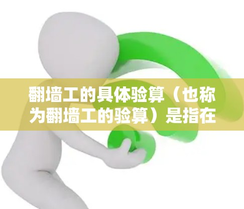翻墙工的具体验算（也称为翻墙工的验算）是指在翻墙施工过程中，确保翻墙工能够安全、高效地完成拆除和改造工作，同时满足项目要求的质量和安全标准。验算通常包括以下几个方面