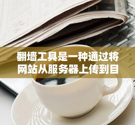 翻墙工具是一种通过将网站从服务器上传到目标服务器或移动设备上，使网站能够正常运行的工具。以下是对翻墙工具的详细说明，帮助您更好地理解和使用这些工具