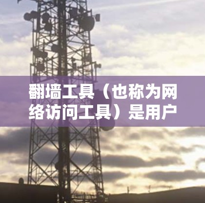 翻墙工具（也称为网络访问工具）是用户在需要访问网络资源时常用的工具，但使用时需要注意选择合适的工具，以满足自己的需求。以下是对翻墙工具的评价和使用建议