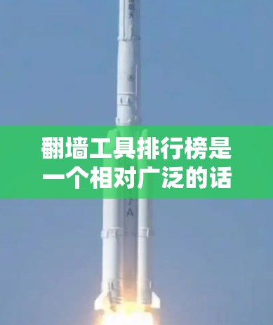 翻墙工具排行榜是一个相对广泛的话题，因为翻墙工具的种类和优势因人而异。以下是一些常见的翻墙工具及其特点，供你参考