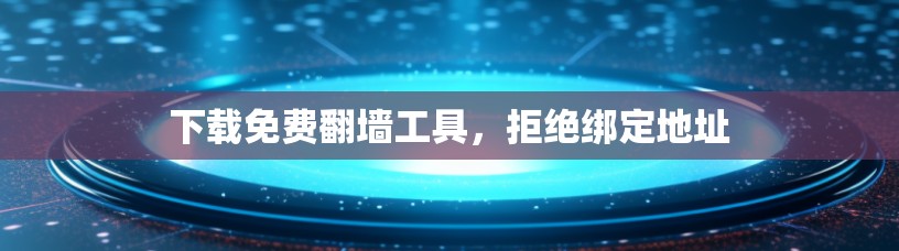 下载免费翻墙工具,拒绝绑定地址 下载免费翻墙工具,拒绝绑定地址