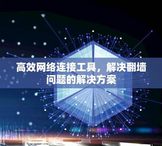 高效网络连接工具，解决翻墙问题的解决方案