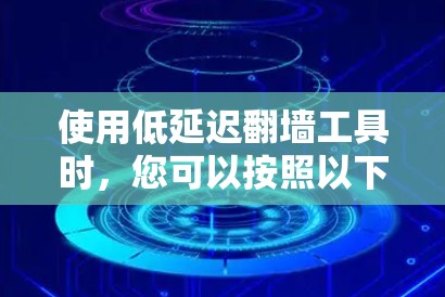 使用低延迟翻墙工具时,您可以按照以下步骤进行操作 使用低延迟翻墙工具时,您可以按照以下步骤进行操作