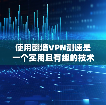 使用翻墙VPN测速是一个实用且有趣的技术，能够帮助你了解网络速度和流量情况。以下是一些步骤指南，帮助你顺利完成测速操作