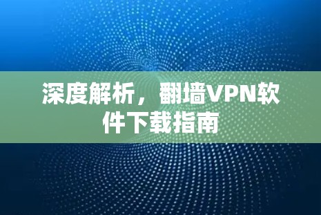 深度解析，翻墙VPN软件下载指南