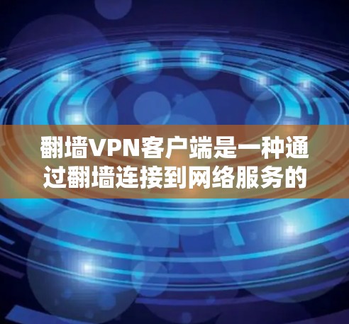 翻墙VPN客户端是一种通过翻墙连接到网络服务的技术，允许用户在任何设备上使用加密VPN服务。以下是对该概念的详细总结和分析